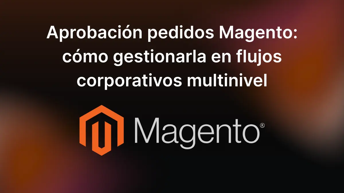 Aprobación pedidos Magento: cómo gestionarla en flujos corporativos multinivel