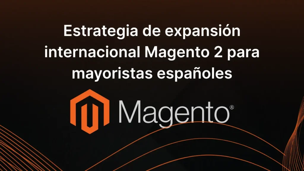 Estrategia de expansión internacional Magento 2 para mayoristas españoles