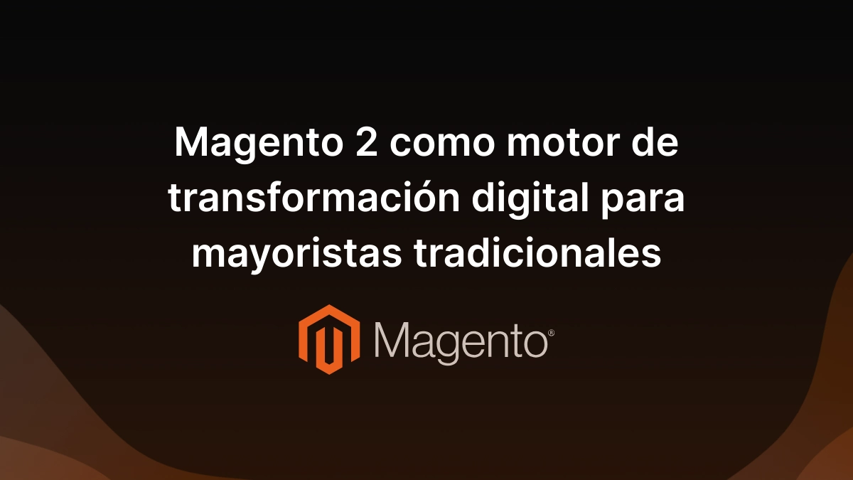 Magento 2 como motor de transformacion digital para Mayoristas Tradicionales