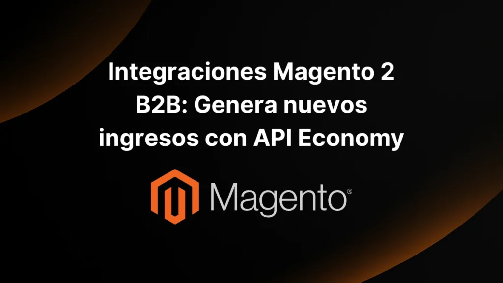 Integraciones Magento 2 B2B_ Genera nuevos ingresos con API Economy
